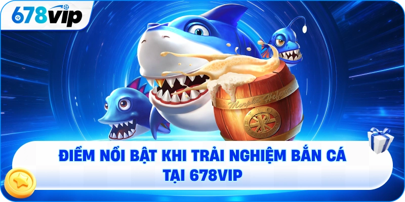 Điểm nổi bật khi trải nghiệm bắn cá tại 678VIP