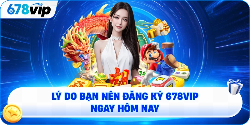 Lý do bạn nên đăng ký 678VIP ngay hôm nay
